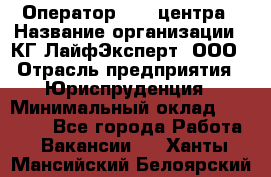 Оператор Call-центра › Название организации ­ КГ ЛайфЭксперт, ООО › Отрасль предприятия ­ Юриспруденция › Минимальный оклад ­ 40 000 - Все города Работа » Вакансии   . Ханты-Мансийский,Белоярский г.